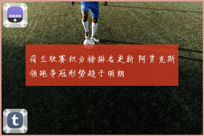 荷兰联赛积分榜排名更新 阿贾克斯领跑争冠形势趋于明朗