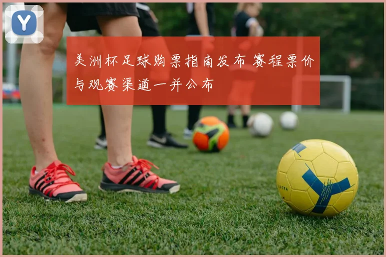 美洲杯足球购票指南发布 赛程票价与观赛渠道一并公布