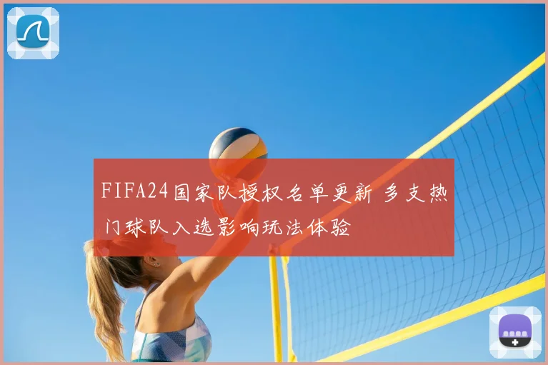 FIFA24国家队授权名单更新 多支热门球队入选影响玩法体验