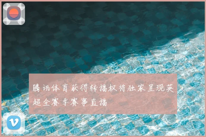 腾讯体育获得转播权将独家呈现英超全赛季赛事直播