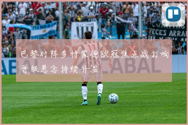 巴黎对阵多特蒙德欧冠焦点战打响晋级悬念持续升温