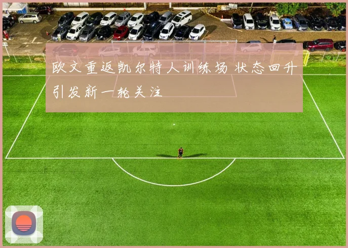 欧文重返凯尔特人训练场 状态回升引发新一轮关注
