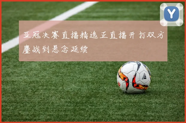 亚冠决赛直播精选正直播开打双方鏖战到悬念延续