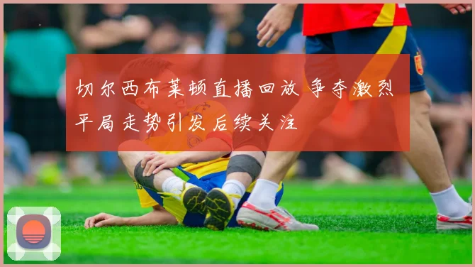 切尔西布莱顿直播回放 争夺激烈 平局走势引发后续关注