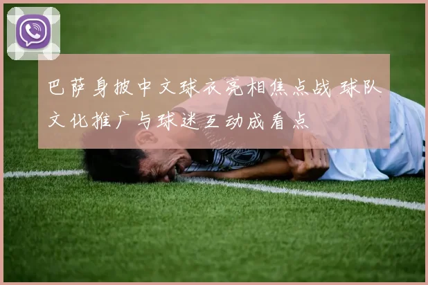 巴萨身披中文球衣亮相焦点战 球队文化推广与球迷互动成看点