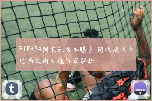 FIFA24国家队名单曝光 阿根廷法国巴西领衔可选阵容解析