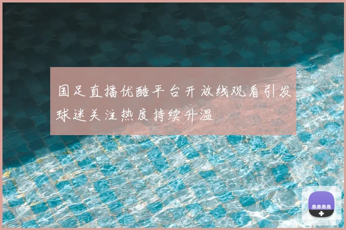 国足直播优酷平台开放线观看引发球迷关注热度持续升温