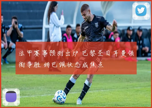 法甲赛事预测出炉 巴黎圣日耳曼领衔争胜 姆巴佩状态成焦点