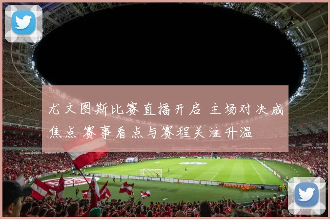 尤文图斯比赛直播开启 主场对决成焦点 赛事看点与赛程关注升温