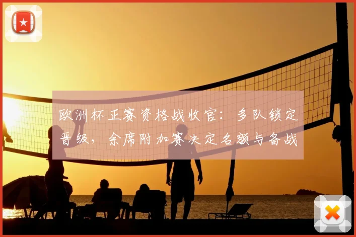 欧洲杯正赛资格战收官：多队锁定晋级，余席附加赛决定名额与备战影响
