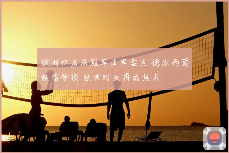 欧洲杯历届冠军亚军盘点 德法西葡轮番登顶 经典对决再成焦点