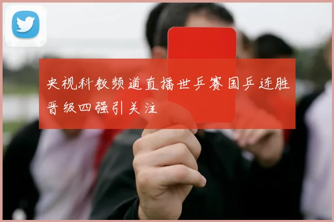 央视科教频道直播世乒赛国乒连胜晋级四强引关注