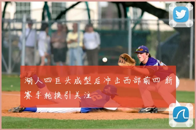 湖人四巨头成型后冲击西部前四 新赛季轮换引关注