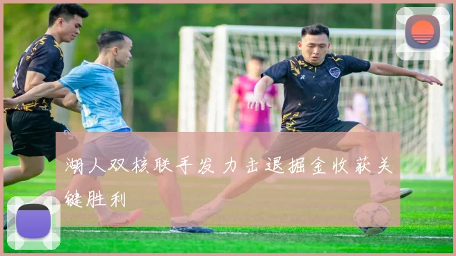 湖人双核联手发力击退掘金收获关键胜利