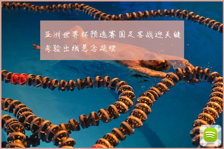 亚洲世界杯预选赛国足客战迎关键考验出线悬念延续