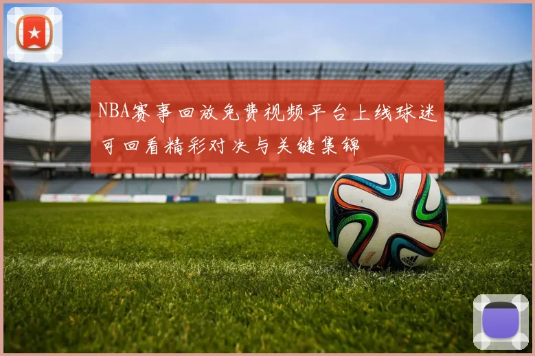 NBA赛事回放免费视频平台上线球迷可回看精彩对决与关键集锦