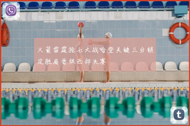 火箭雷霆抢七大战哈登关键三分锁定胜局晋级西部决赛