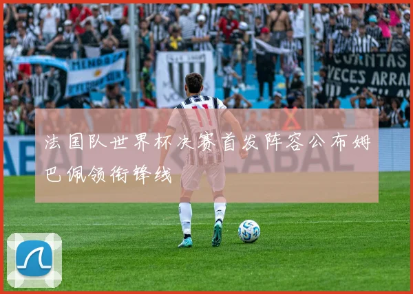 法国队世界杯决赛首发阵容公布姆巴佩领衔锋线