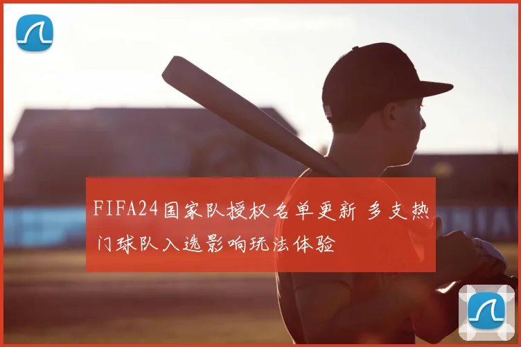 FIFA24国家队授权名单更新 多支热门球队入选影响玩法体验