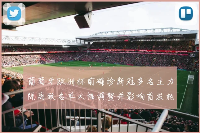 葡萄牙欧洲杯前确诊新冠多名主力隔离致名单大幅调整并影响首发轮换