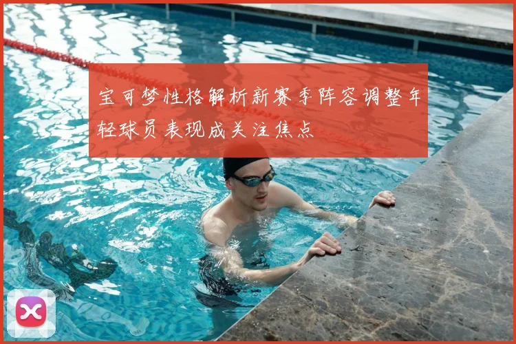 宝可梦性格解析新赛季阵容调整年轻球员表现成关注焦点