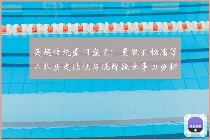 英超传统豪门盘点：曼联利物浦等六队历史地位与现阶段竞争力分析