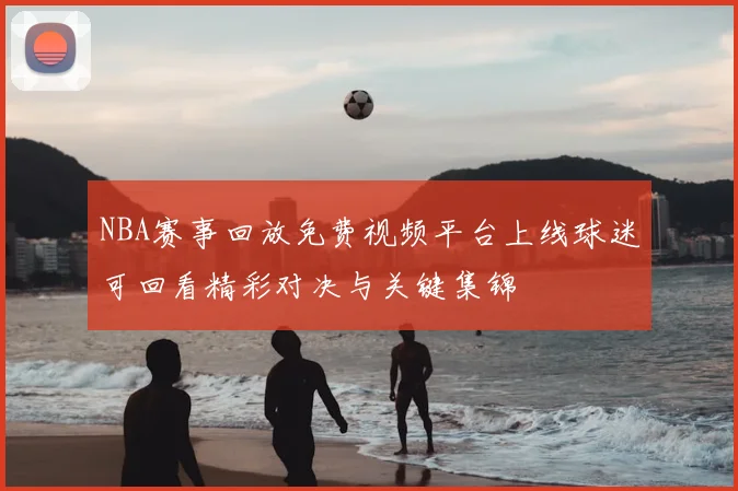 NBA赛事回放免费视频平台上线球迷可回看精彩对决与关键集锦