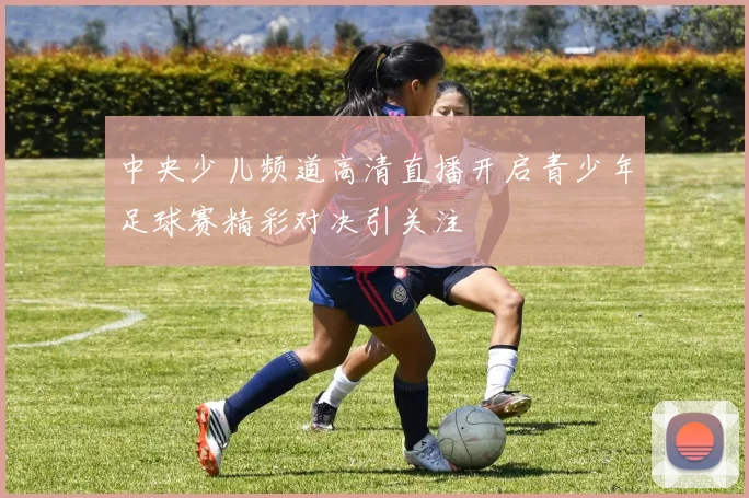 中央少儿频道高清直播开启青少年足球赛精彩对决引关注