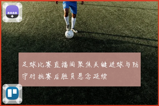 足球比赛直播间聚焦关键进球与防守对抗赛后胜负悬念延续