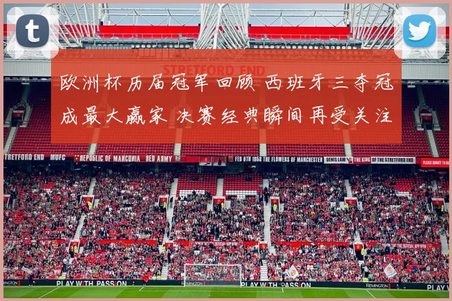 欧洲杯历届冠军回顾 西班牙三夺冠成最大赢家 决赛经典瞬间再受关注