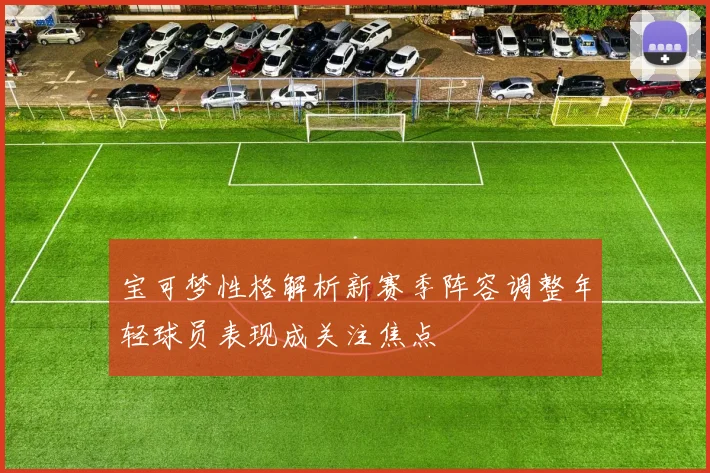宝可梦性格解析新赛季阵容调整年轻球员表现成关注焦点