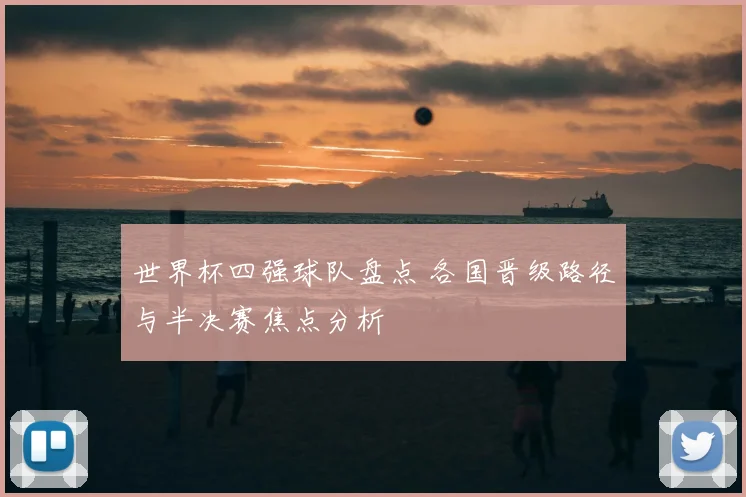 世界杯四强球队盘点 各国晋级路径与半决赛焦点分析