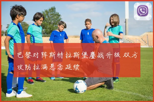 巴黎对阵斯特拉斯堡鏖战升级 双方攻防拉满悬念延续