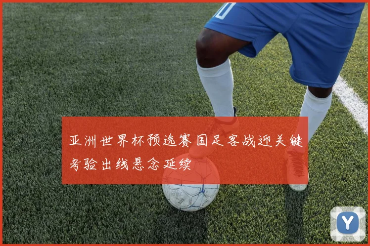 亚洲世界杯预选赛国足客战迎关键考验出线悬念延续
