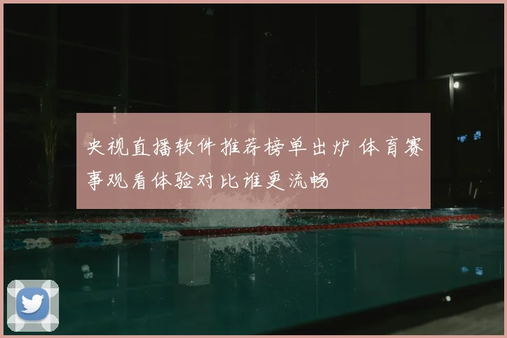 央视直播软件推荐榜单出炉 体育赛事观看体验对比谁更流畅