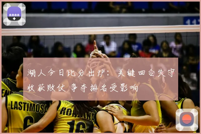 湖人今日比分出炉：关键回合失守收获败仗 争夺排名受影响