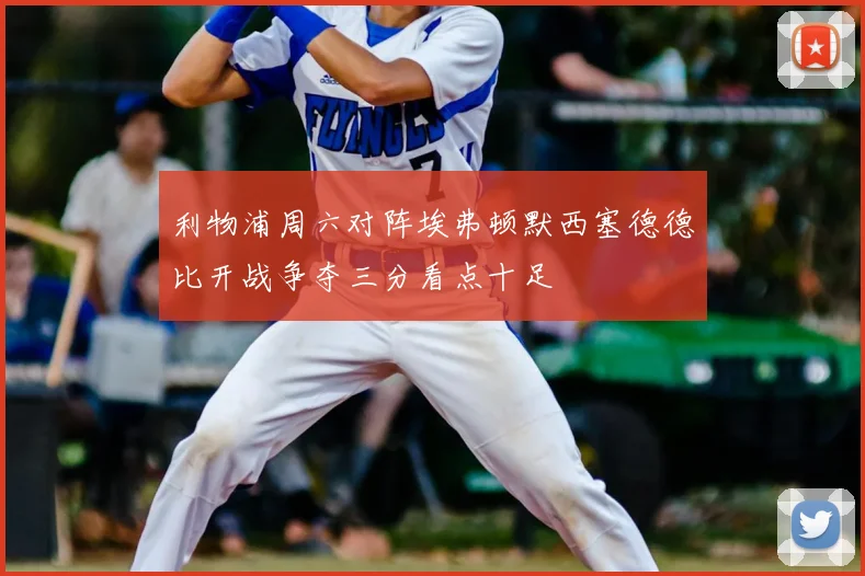 利物浦周六对阵埃弗顿默西塞德德比开战争夺三分看点十足