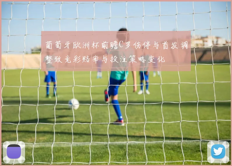 葡萄牙欧洲杯前瞻C罗伤停与首发调整致竞彩赔率与投注策略变化