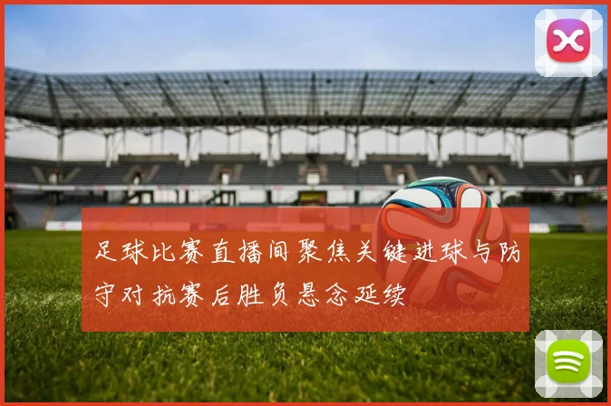 足球比赛直播间聚焦关键进球与防守对抗赛后胜负悬念延续