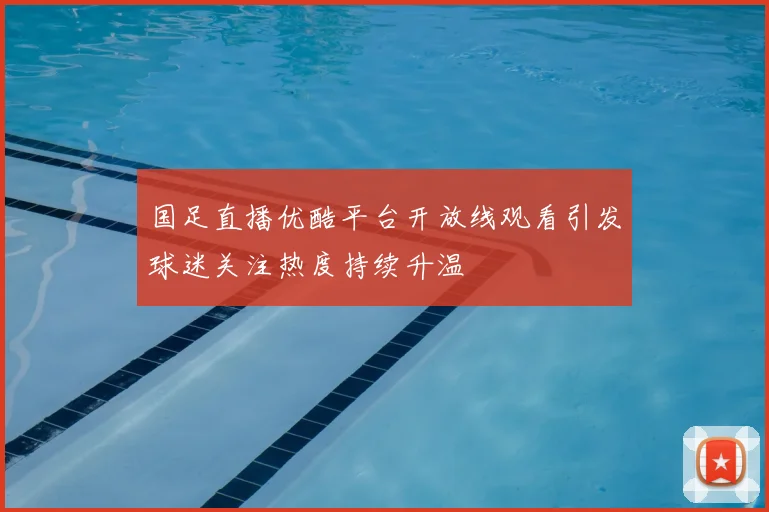 国足直播优酷平台开放线观看引发球迷关注热度持续升温