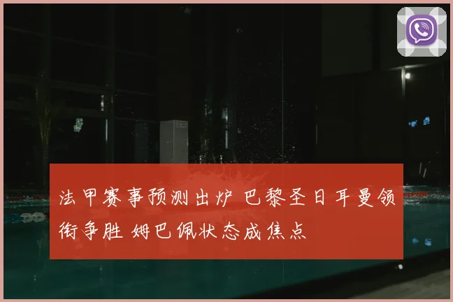 法甲赛事预测出炉 巴黎圣日耳曼领衔争胜 姆巴佩状态成焦点