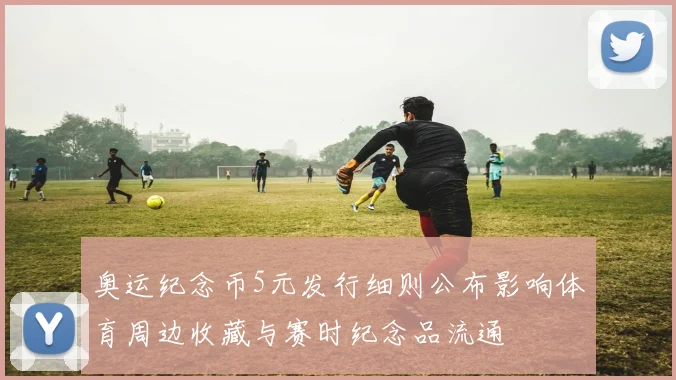 奥运纪念币5元发行细则公布影响体育周边收藏与赛时纪念品流通