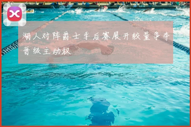 湖人对阵爵士季后赛展开较量争夺晋级主动权