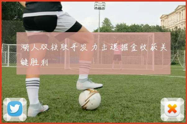 湖人双核联手发力击退掘金收获关键胜利