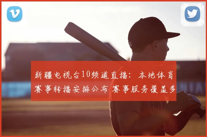 新疆电视台10频道直播：本地体育赛事转播安排公布 赛事服务覆盖多场比赛