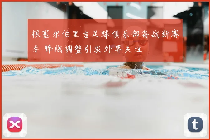 根塞尔伯里吉足球俱乐部备战新赛季 锋线调整引发外界关注
