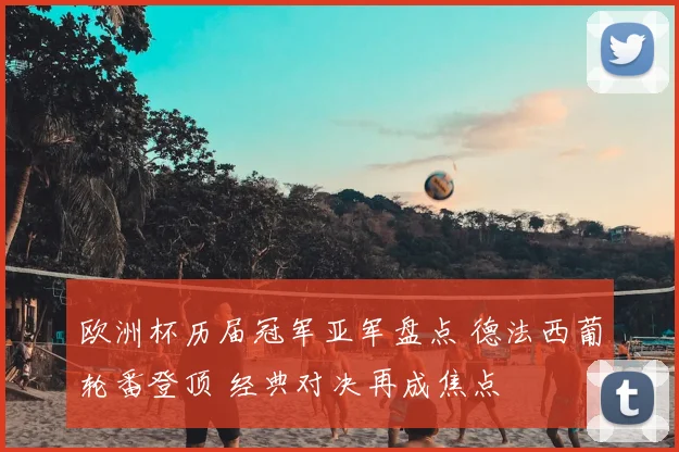 欧洲杯历届冠军亚军盘点 德法西葡轮番登顶 经典对决再成焦点