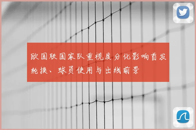 欧国联国家队重视度分化影响首发轮换、球员使用与出线前景