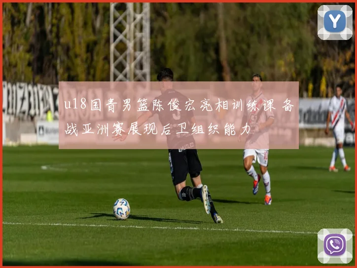 u18国青男篮陈俊宏亮相训练课 备战亚洲赛展现后卫组织能力