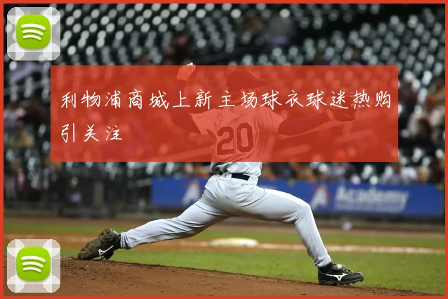 利物浦商城上新主场球衣球迷热购引关注